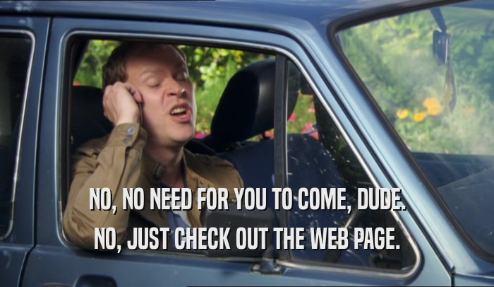 NO, NO NEED FOR YOU TO COME, DUDE. NO, JUST CHECK OUT THE WEB PAGE. 