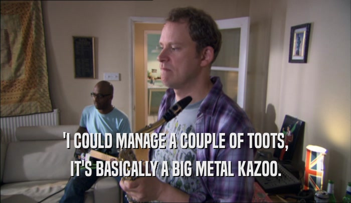 'I COULD MANAGE A COUPLE OF TOOTS, IT'S BASICALLY A BIG METAL KAZOO. 