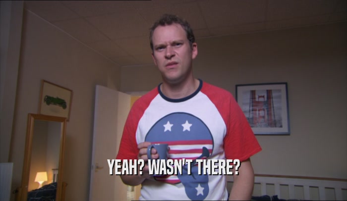 YEAH? WASN'T THERE?  