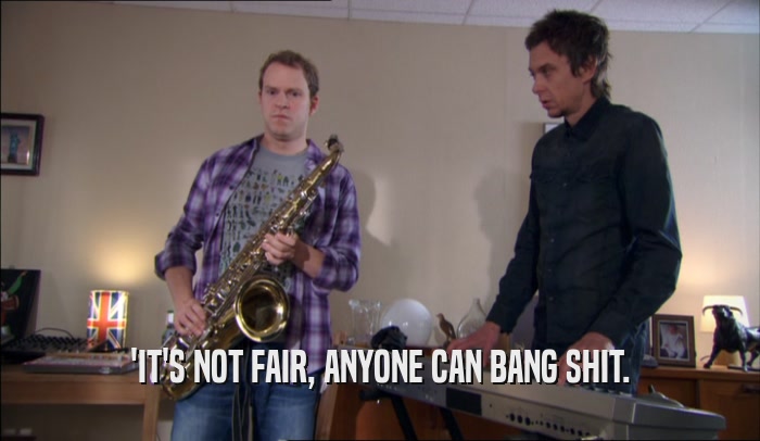 'IT'S NOT FAIR, ANYONE CAN BANG SHIT.  