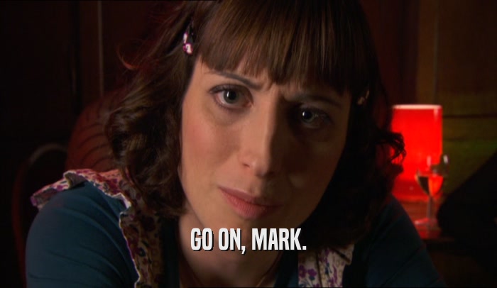 GO ON, MARK.  