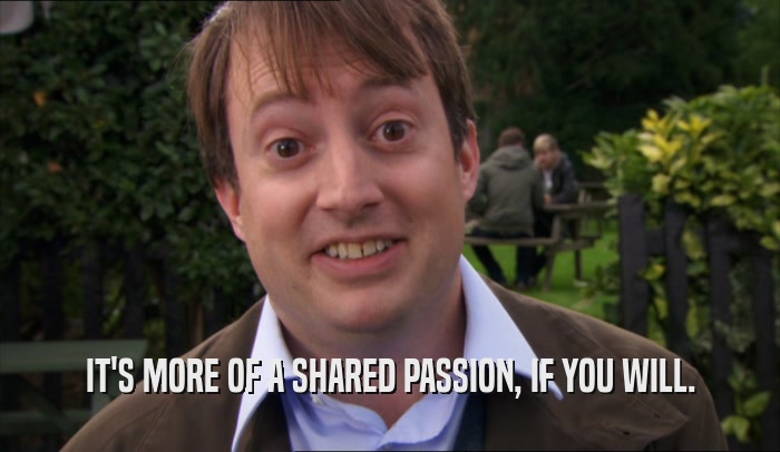 IT'S MORE OF A SHARED PASSION, IF YOU WILL.  