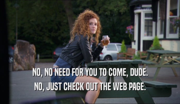 NO, NO NEED FOR YOU TO COME, DUDE. NO, JUST CHECK OUT THE WEB PAGE. 