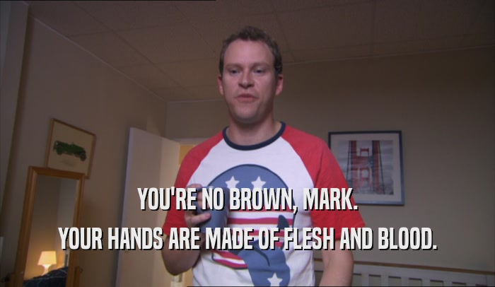 YOU'RE NO BROWN, MARK. YOUR HANDS ARE MADE OF FLESH AND BLOOD. 