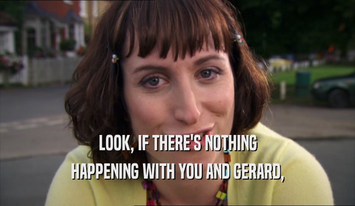 LOOK, IF THERE'S NOTHING HAPPENING WITH YOU AND GERARD, 
