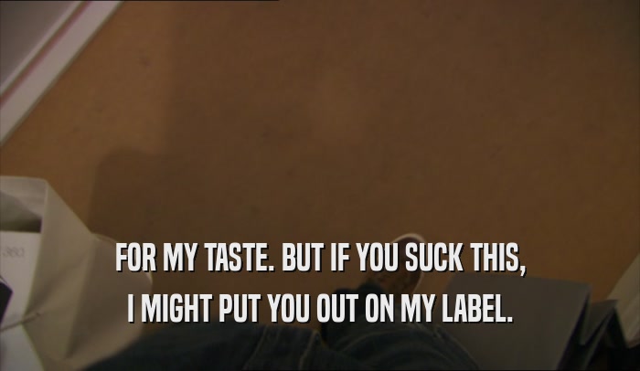 FOR MY TASTE. BUT IF YOU SUCK THIS, I MIGHT PUT YOU OUT ON MY LABEL. 