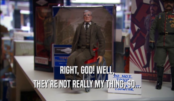 RIGHT, GOD! WELL, THEY'RE NOT REALLY MY THING, SO... 