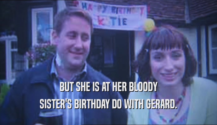 BUT SHE IS AT HER BLOODY SISTER'S BIRTHDAY DO WITH GERARD. 