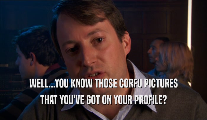 WELL...YOU KNOW THOSE CORFU PICTURES THAT YOU'VE GOT ON YOUR PROFILE? 
