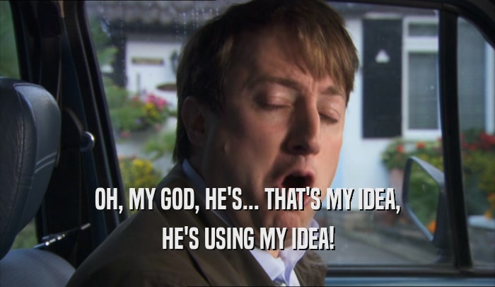 OH, MY GOD, HE'S... THAT'S MY IDEA, HE'S USING MY IDEA! 