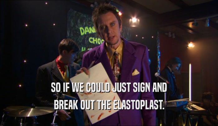 SO IF WE COULD JUST SIGN AND BREAK OUT THE ELASTOPLAST. 