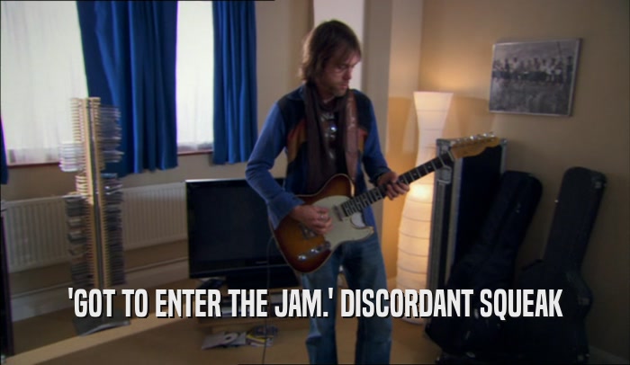 'GOT TO ENTER THE JAM.' DISCORDANT SQUEAK  