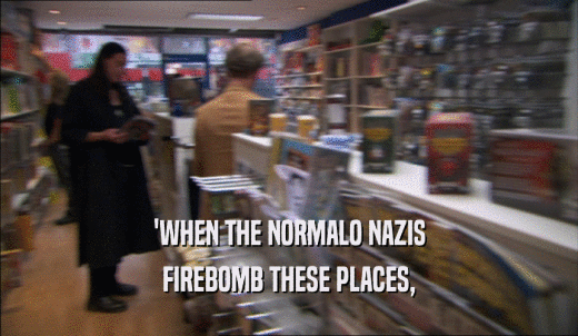 'WHEN THE NORMALO NAZIS FIREBOMB THESE PLACES, 