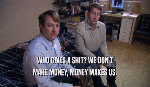 WHO GIVES A SHIT? WE DON'T MAKE MONEY, MONEY MAKES US. 