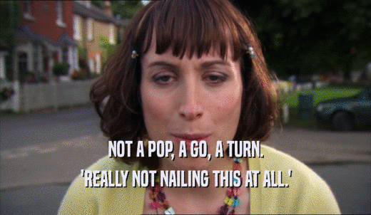 NOT A POP, A GO, A TURN. 'REALLY NOT NAILING THIS AT ALL.' 