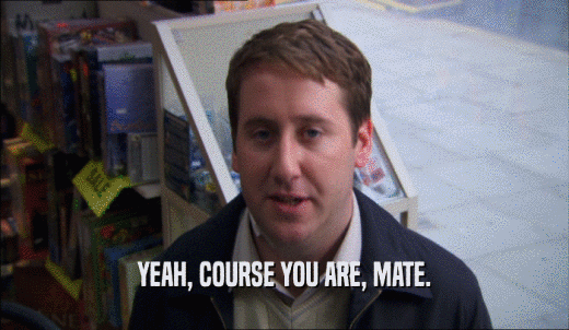 YEAH, COURSE YOU ARE, MATE.  