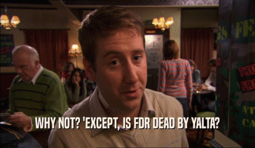 WHY NOT? 'EXCEPT, IS FDR DEAD BY YALTA?  