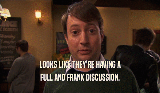 LOOKS LIKE THEY'RE HAVING A FULL AND FRANK DISCUSSION. 