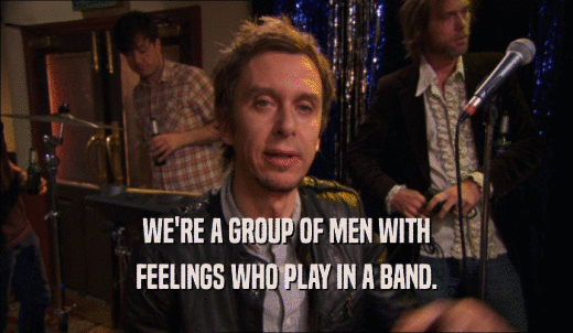 WE'RE A GROUP OF MEN WITH FEELINGS WHO PLAY IN A BAND. 