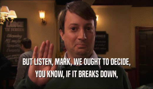 BUT LISTEN, MARK, WE OUGHT TO DECIDE, YOU KNOW, IF IT BREAKS DOWN, 