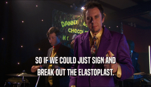 SO IF WE COULD JUST SIGN AND BREAK OUT THE ELASTOPLAST. 