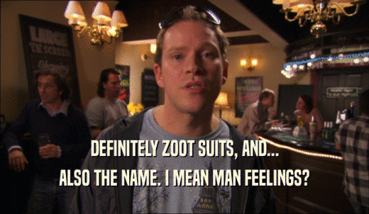 DEFINITELY ZOOT SUITS, AND... ALSO THE NAME. I MEAN MAN FEELINGS? 