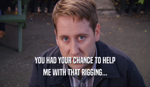 YOU HAD YOUR CHANCE TO HELP ME WITH THAT RIGGING... 