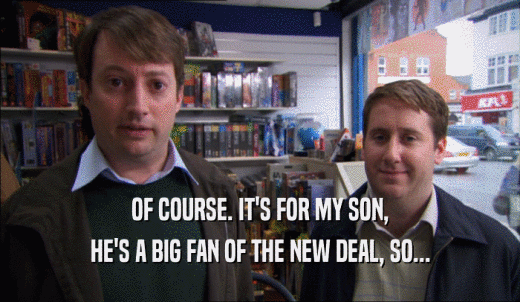 OF COURSE. IT'S FOR MY SON, HE'S A BIG FAN OF THE NEW DEAL, SO... 