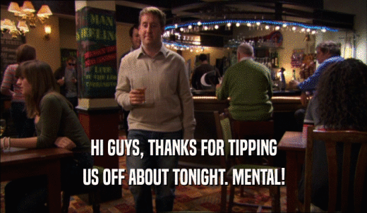 HI GUYS, THANKS FOR TIPPING US OFF ABOUT TONIGHT. MENTAL! 