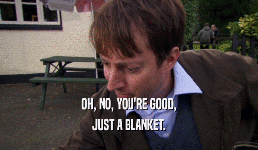 OH, NO, YOU'RE GOOD, JUST A BLANKET. 