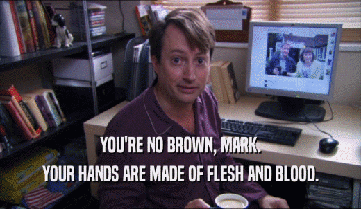 YOU'RE NO BROWN, MARK. YOUR HANDS ARE MADE OF FLESH AND BLOOD. 
