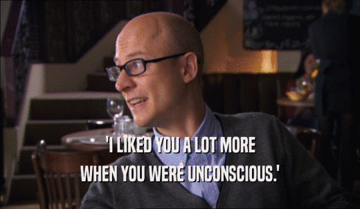 'I LIKED YOU A LOT MORE WHEN YOU WERE UNCONSCIOUS.' 