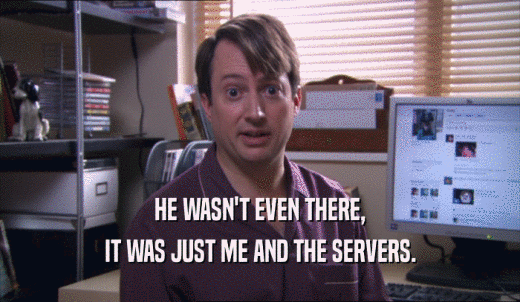 HE WASN'T EVEN THERE, IT WAS JUST ME AND THE SERVERS. 