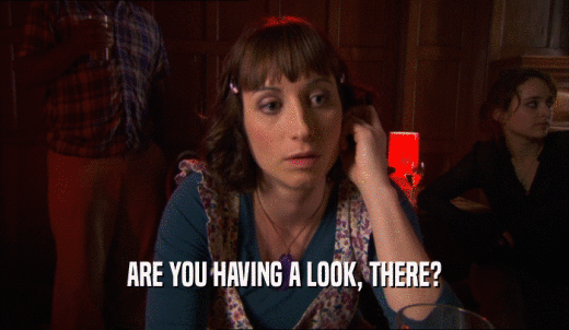 ARE YOU HAVING A LOOK, THERE?  