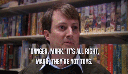 'DANGER, MARK.' IT'S ALL RIGHT, MARK, THEY'RE NOT TOYS. 