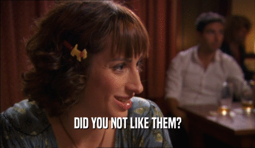 DID YOU NOT LIKE THEM?  