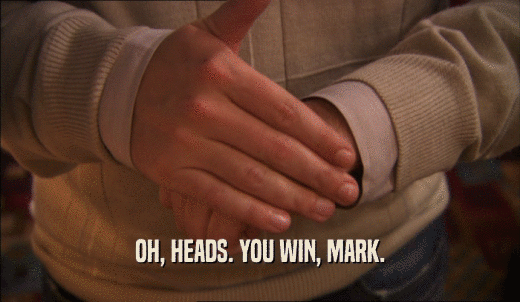 OH, HEADS. YOU WIN, MARK.  