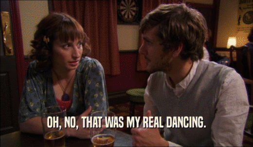 OH, NO, THAT WAS MY REAL DANCING.  