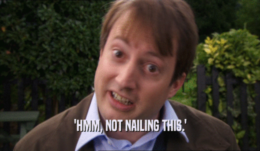 'HMM, NOT NAILING THIS.'  