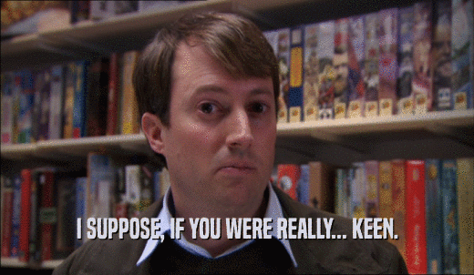 I SUPPOSE, IF YOU WERE REALLY... KEEN.  
