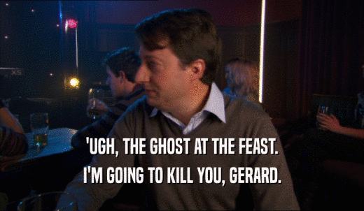 'UGH, THE GHOST AT THE FEAST. I'M GOING TO KILL YOU, GERARD. 