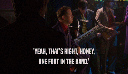 'YEAH, THAT'S RIGHT, HONEY, ONE FOOT IN THE BAND.' 