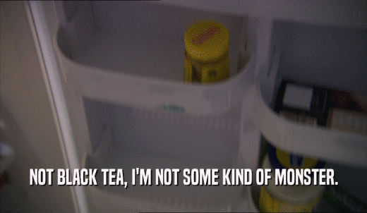 NOT BLACK TEA, I'M NOT SOME KIND OF MONSTER.  
