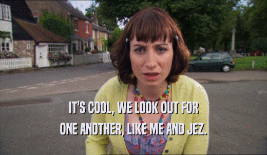 IT'S COOL, WE LOOK OUT FOR ONE ANOTHER, LIKE ME AND JEZ. 
