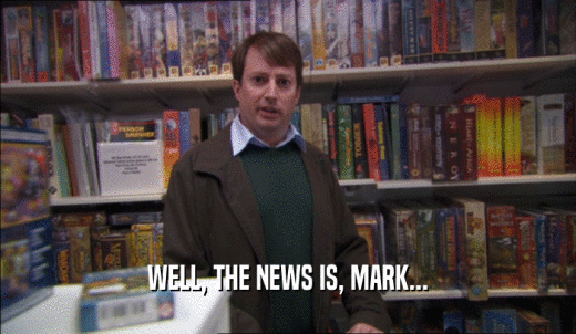 WELL, THE NEWS IS, MARK...  
