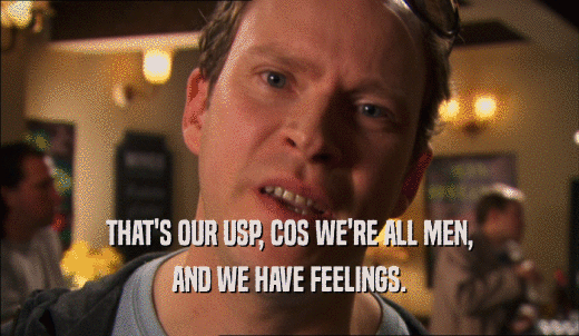 THAT'S OUR USP, COS WE'RE ALL MEN, AND WE HAVE FEELINGS. 
