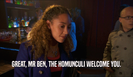 GREAT, MR BEN, THE HOMUNCULI WELCOME YOU.  