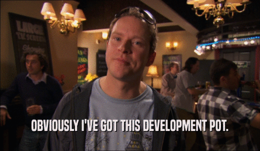 OBVIOUSLY I'VE GOT THIS DEVELOPMENT POT.  