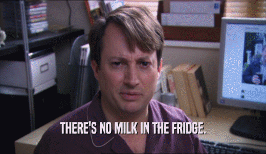 THERE'S NO MILK IN THE FRIDGE.  