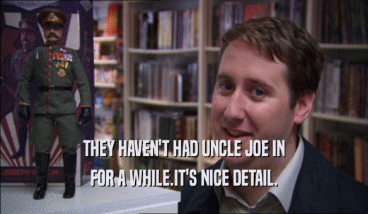 THEY HAVEN'T HAD UNCLE JOE IN FOR A WHILE.IT'S NICE DETAIL. 